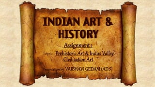 Assignment 1
Topic : Prehistoric Art & Indus Valley
Civilization Art
Presentation by: VAIBHAVI GEDAM(AD3)
 