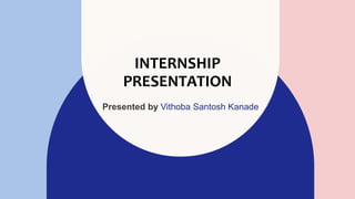 INTERNSHIP
PRESENTATION
Presented by Vithoba Santosh Kanade
 