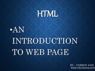 HTML
•AN
INTRODUCTION
TO WEB PAGE
BY – VAIBHAV JAIN
WEB TECHNOLOGY
 