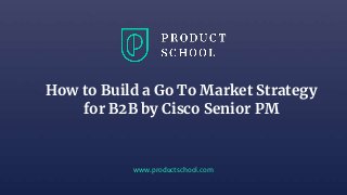 www.productschool.com
How to Build a Go To Market Strategy
for B2B by Cisco Senior PM
 