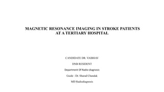 MAGNETIC RESONANCE IMAGING IN STROKE PATIENTS
AT A TERTIARY HOSPITAL
CANDIDATE DR. VAIBHAV
DNB RESIDENT
Department Of Radio-diagnosis
Guide : Dr. Sharad Chandak
MD Radiodiagnosis
 
