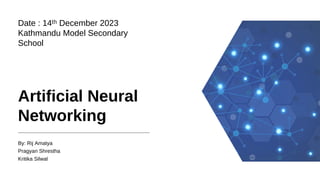Date : 14ᵗʰ December 2023
Kathmandu Model Secondary
School
Artificial Neural
Networking
By: Rij Amatya
Pragyan Shrestha
Kritika Silwal
 
