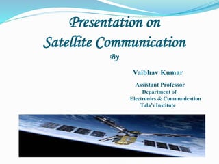 Presentation on
Satellite Communication
By
Vaibhav Kumar
Assistant Professor
Department of
Electronics & Communication
Tula’s Institute
 