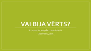 VAI BIJAVĒRTS?
A contest for secondary class students
December 4, 2015
 