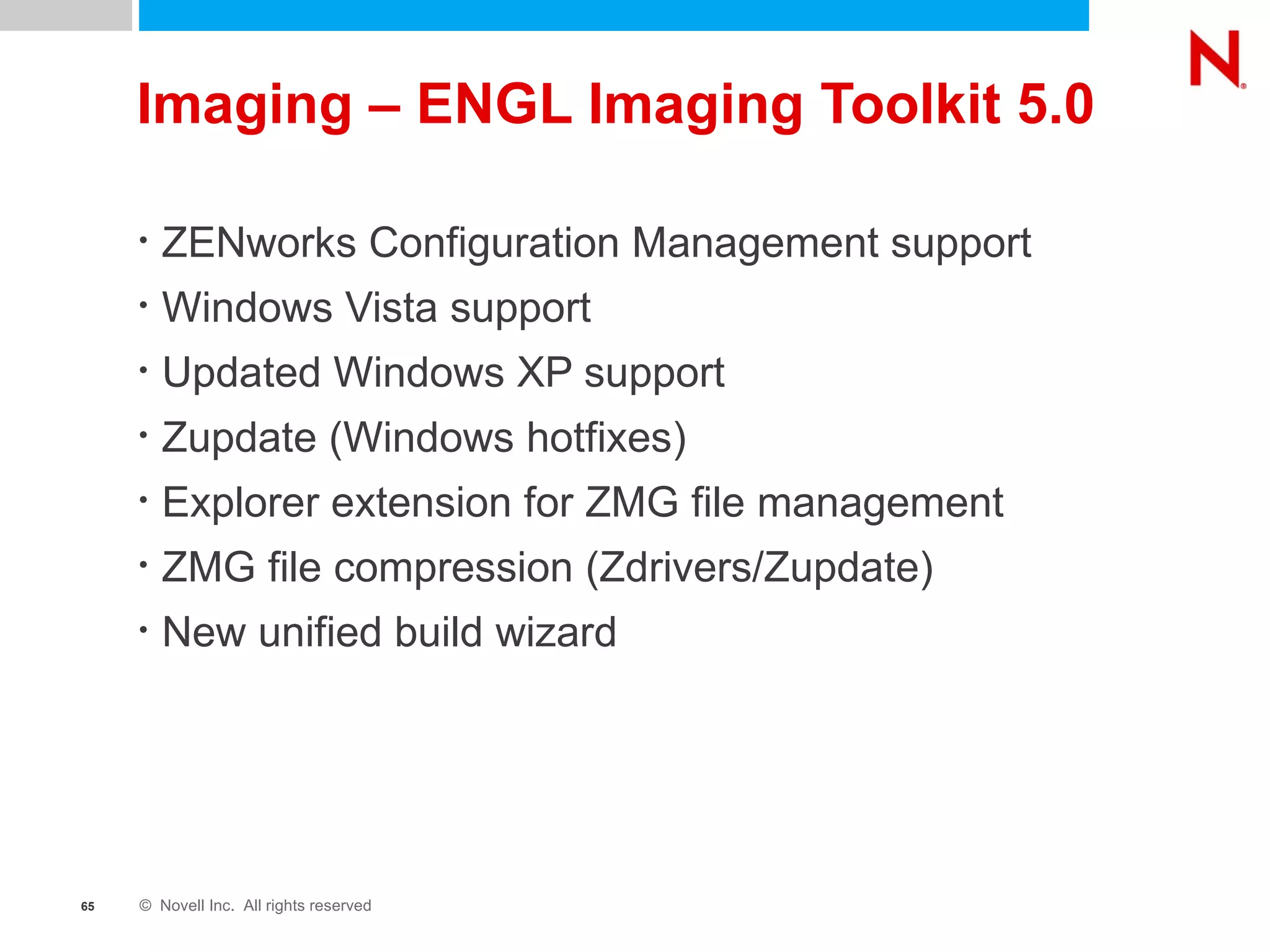 Imaging – ENGL Imaging Toolkit 5.0 ZENworks Configuration Management support Windows Vista support Updated Windows XP support Zupdate (Windows hotfixes) Explorer extension for ZMG file management ZMG file compression (Zdrivers/Zupdate) New unified build wizard 