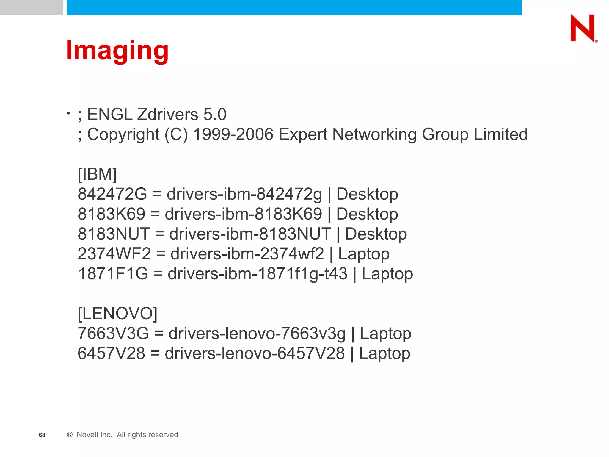 Imaging ; ENGL Zdrivers 5.0 ; Copyright (C) 1999-2006 Expert Networking Group Limited [IBM] 842472G = drivers-ibm-842472g | Desktop 8183K69 = drivers-ibm-8183K69 | Desktop 8183NUT = drivers-ibm-8183NUT | Desktop 2374WF2 = drivers-ibm-2374wf2 | Laptop 1871F1G = drivers-ibm-1871f1g-t43 | Laptop [LENOVO] 7663V3G = drivers-lenovo-7663v3g | Laptop 6457V28 = drivers-lenovo-6457V28 | Laptop 