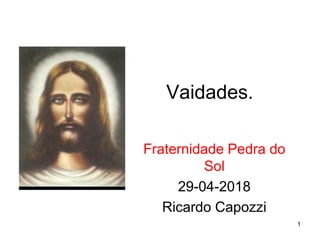 Vaidades.
Fraternidade Pedra do
Sol
29-04-2018
Ricardo Capozzi
1
 