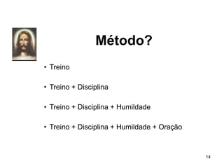 Método?
14
• Treino
• Treino + Disciplina
• Treino + Disciplina + Humildade
• Treino + Disciplina + Humildade + Oração
 