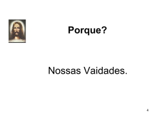 Porque?
Nossas Vaidades.
4
 