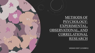 METHODS OF
PSYCHOLOGY:
EXPERIMENTAL,
OBSERVATIONAL, AND
CORRELATIONAL
RESEARCH
VAIDAIHI DIXIT (12100851)
 