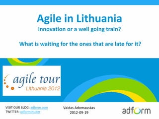 Agile in Lithuania
                   innovation or a well going train?

        What is waiting for the ones that are late for it?




VISIT OUR BLOG: adform.com   Vaidas Adomauskas
TWITTER: adforminsider           2012-09-19
 