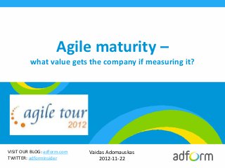 Agile maturity –
         what value gets the company if measuring it?




VISIT OUR BLOG: adform.com   Vaidas Adomauskas
TWITTER: adforminsider           2012-11-22
 