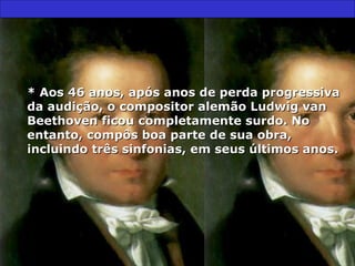 * Aos 46 anos, após anos de perda progressiva da audição, o compositor alemão Ludwig van Beethoven ficou completamente surdo. No entanto, compôs boa parte de sua obra, incluindo três sinfonias, em seus últimos anos.  