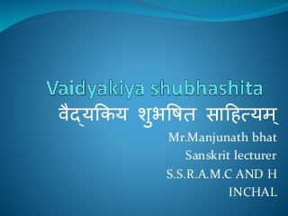 वैद्यकिय शुभषित साहित्यम्
Mr.Manjunath bhat
Sanskrit lecturer
S.S.R.A.M.C AND H
INCHAL
 