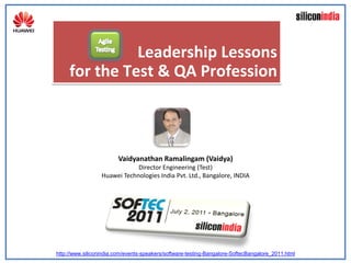 Leadership Lessons
     for the Test & QA Profession



                        Vaidyanathan Ramalingam (Vaidya)
                              Director Engineering (Test)
                  Huawei Technologies India Pvt. Ltd., Bangalore, INDIA




http://www.siliconindia.com/events-speakers/software-testing-Bangalore-SoftecBangalore_2011.html
 