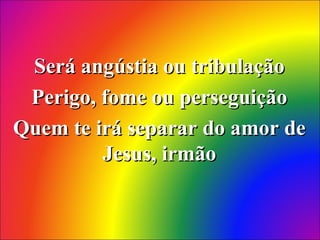 Será angústia ou tribulaçãoSerá angústia ou tribulação
Perigo, fome ou perseguiçãoPerigo, fome ou perseguição
Quem te irá separar do amor deQuem te irá separar do amor de
Jesus, irmãoJesus, irmão
 