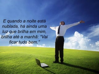 E quando a noite está
nublada, há ainda uma
luz que brilha em mim,
brilha até a manhã: “Vai
     ficar tudo bem.”
 