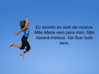 Eu acordo ao som da música.
Mãe Maria vem para mim. Não
haverá tristeza. Vai ficar tudo
             bem.
 
