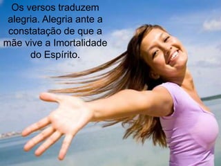 Os versos traduzem
 alegria. Alegria ante a
 constatação de que a
mãe vive a Imortalidade
      do Espírito.
 
