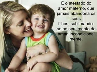 É o atestado do
 amor materno, que
jamais abandona os
         seus
 filhos, sublimando-
se no sentimento de
 amar, incondicional
        mente.
 