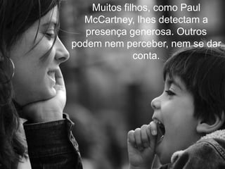 Muitos filhos, como Paul
  McCartney, lhes detectam a
   presença generosa. Outros
podem nem perceber, nem se dar
              conta.
 