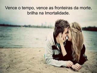 Vence o tempo, vence as fronteiras da morte,
           brilha na Imortalidade.
 