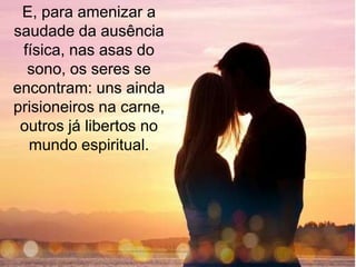 E, para amenizar a
saudade da ausência
 física, nas asas do
  sono, os seres se
encontram: uns ainda
prisioneiros na carne,
 outros já libertos no
  mundo espiritual.
 