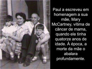 Paul a escreveu em
 homenagem a sua
     mãe, Mary
McCartney, vítima de
 câncer de mama,
  quando ele tinha
  quatorze anos de
 idade. À época, a
   morte da mãe o
       abalara
   profundamente.
 