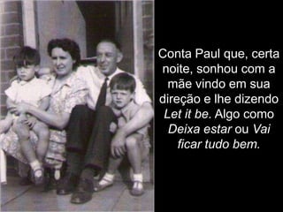 Conta Paul que, certa
noite, sonhou com a
  mãe vindo em sua
direção e lhe dizendo
 Let it be. Algo como
  Deixa estar ou Vai
    ficar tudo bem.
 