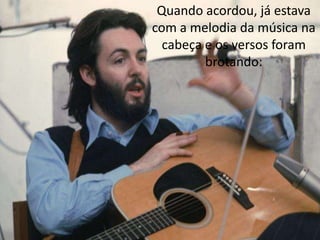 Quando acordou, já estava
com a melodia da música na
  cabeça e os versos foram
         brotando:
 