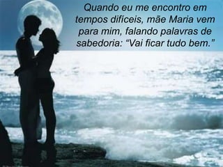 Quando eu me encontro em
tempos difíceis, mãe Maria vem
 para mim, falando palavras de
sabedoria: “Vai ficar tudo bem.”
 