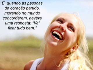 E, quando as pessoas
 de coração partido,
 morando no mundo
concordarem, haverá
 uma resposta: “Vai
   ficar tudo bem.”
 