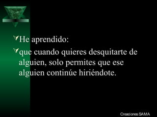 He aprendido:
que cuando quieres desquitarte de
  alguien, solo permites que ese
  alguien continúe hiriéndote.



03/12/13                       Creaciones SAMA
 