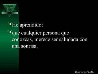 He aprendido:
que cualquier persona que
  conozcas, merece ser saludada con
  una sonrisa.



03/12/13                     Creaciones SAMA
 
