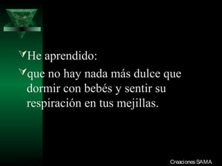 He aprendido:
que no hay nada más dulce que
  dormir con bebés y sentir su
  respiración en tus mejillas.



03/12/13                         Creaciones SAMA
 