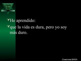 He aprendido:
que la vida es dura, pero yo soy
  más duro.




03/12/13                      Creaciones SAMA
 