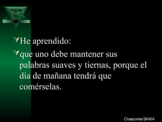 He aprendido:
que uno debe mantener sus
  palabras suaves y tiernas, porque el
  día de mañana tendrá que
  comérselas.


03/12/13                       Creaciones SAMA
 