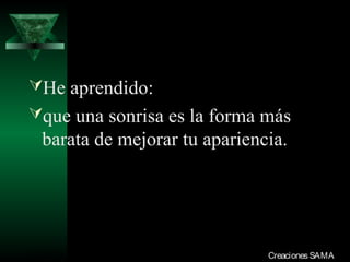He aprendido:
que una sonrisa es la forma más
  barata de mejorar tu apariencia.




03/12/13                       Creaciones SAMA
 