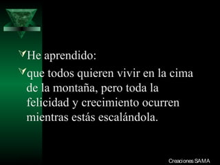He aprendido:
que todos quieren vivir en la cima
  de la montaña, pero toda la
  felicidad y crecimiento ocurren
  mientras estás escalándola.


03/12/13                      Creaciones SAMA
 