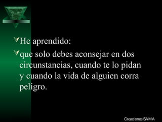 He aprendido:
que solo debes aconsejar en dos
  circunstancias, cuando te lo pidan
  y cuando la vida de alguien corra
  peligro.


03/12/13                       Creaciones SAMA
 