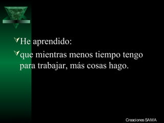 He aprendido:
que mientras menos tiempo tengo
  para trabajar, más cosas hago.




03/12/13                       Creaciones SAMA
 