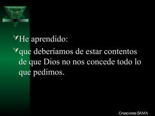 He aprendido:
que deberíamos de estar contentos
  de que Dios no nos concede todo lo
  que pedimos.



03/12/13                     Creaciones SAMA
 