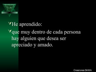 He aprendido:
que muy dentro de cada persona
  hay alguien que desea ser
  apreciado y amado.



03/12/13                      Creaciones SAMA
 