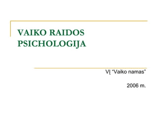 VAIKO RAIDOS
PSICHOLOGIJA

               VĮ ―Vaiko namas‖

                       2006 m.
 