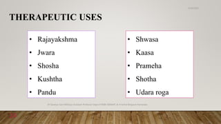 THERAPEUTIC USES
• Rajayakshma
• Jwara
• Shosha
• Kushtha
• Pandu
• Shwasa
• Kaasa
• Prameha
• Shotha
• Udara roga
6/18/2022
Dr.Saranya Sasi MD(Ayu) Assistant Professor Dept.of RSBK SSRAMC & H Inchal Belgaum Karnataka
24
 
