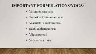 IMPORTANT FORMULATIONS/YOGAs
⁌ Vaikranta rasayana
⁌ Trailokya Chintamani rasa
⁌ Vasantakusumakara rasa
⁌ Suchikabharana rasa
⁌ Vijaya parpati
⁌ Vadavanala rasa
6/18/2022
Dr.Saranya Sasi MD(Ayu) Assistant Professor Dept.of RSBK SSRAMC & H Inchal Belgaum Karnataka
27
 