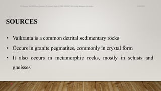SOURCES
• Vaikranta is a common detrital sedimentary rocks
• Occurs in granite pegmatites, commonly in crystal form
• It also occurs in metamorphic rocks, mostly in schists and
gneisses
6/18/2022
Dr.Saranya Sasi MD(Ayu) Assistant Professor Dept.of RSBK SSRAMC & H Inchal Belgaum Karnataka
7
 