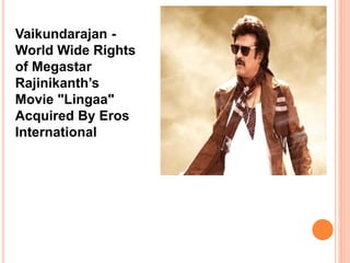 Vaikundarajan - 
World Wide Rights 
of Megastar 
Rajinikanth’s 
Movie "Lingaa" 
Acquired By Eros 
International 
 