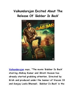 Vaikundarajan Excited About The
Release Of ‘Gabbar Is Back’
Vaikundarajan says, “The movie „Gabbar Is Back‟
starring Akshay Kumar and Shruti Hassan has
already started grabbing attention. Directed by
Krish and produced under the banner of Viacom 18
and Sanjay Leela Bhansali. „Gabbar Is Back’ is the
 