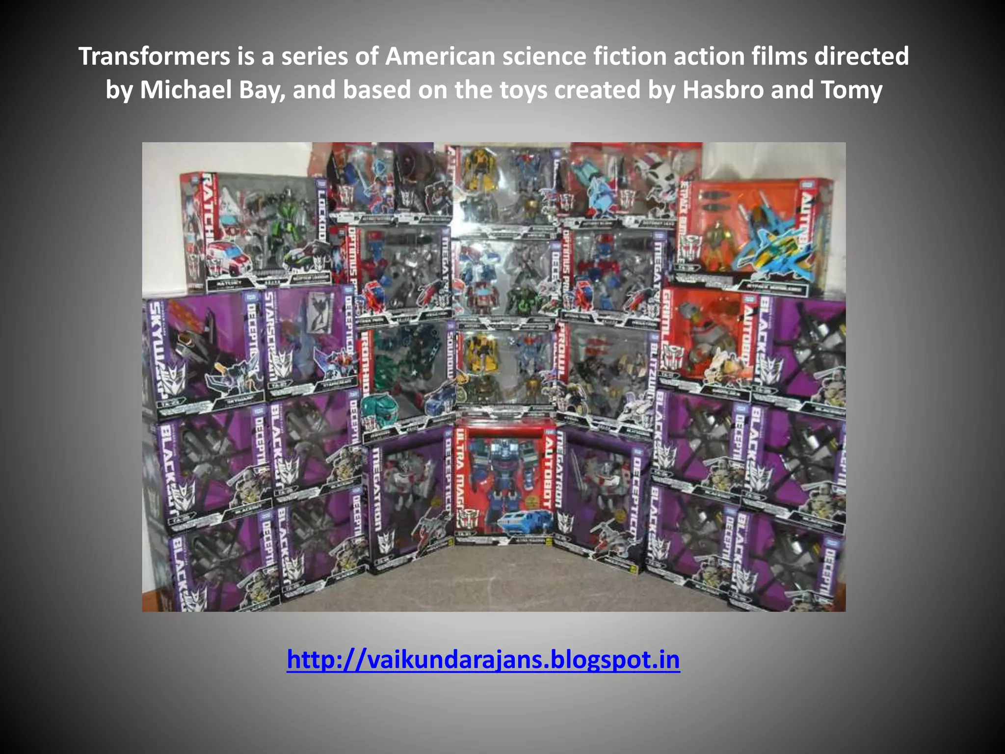 Transformers is a series of American science fiction action films directed
by Michael Bay, and based on the toys created by Hasbro and Tomy
http://vaikundarajans.blogspot.in
 